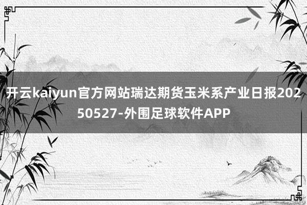 开云kaiyun官方网站瑞达期货玉米系产业日报20250527-外围足球软件APP