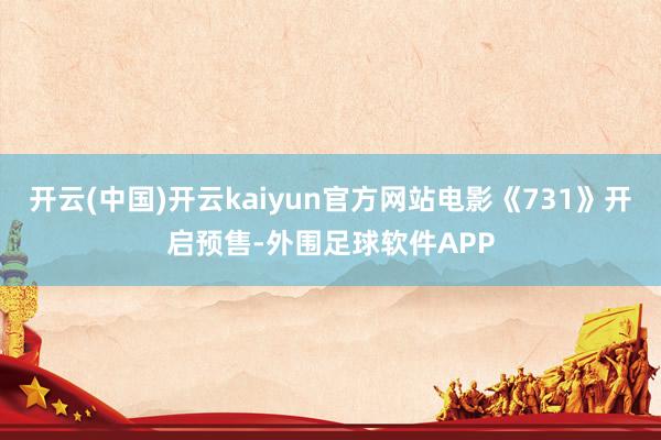 开云(中国)开云kaiyun官方网站电影《731》开启预售-外围足球软件APP