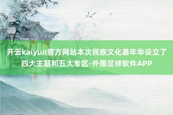 开云kaiyun官方网站本次民族文化嘉年华设立了四大主题和五大专区-外围足球软件APP