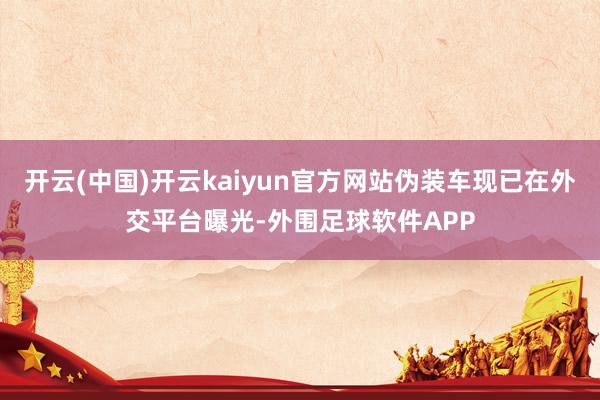 开云(中国)开云kaiyun官方网站伪装车现已在外交平台曝光-外围足球软件APP