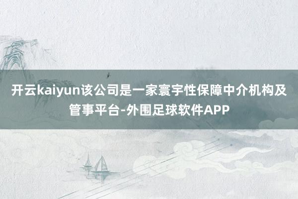 开云kaiyun该公司是一家寰宇性保障中介机构及管事平台-外围足球软件APP