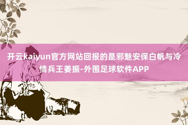 开云kaiyun官方网站回报的是邪魅安保白帆与冷情兵王姜振-外围足球软件APP