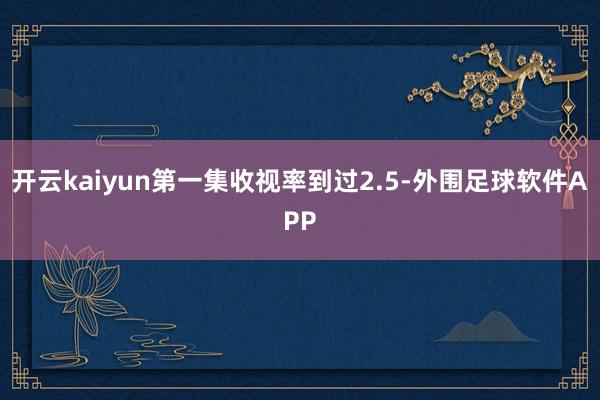 开云kaiyun第一集收视率到过2.5-外围足球软件APP