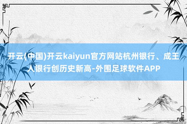 开云(中国)开云kaiyun官方网站杭州银行、成王人银行创历史新高-外围足球软件APP
