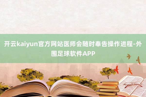 开云kaiyun官方网站医师会随时奉告操作进程-外围足球软件APP
