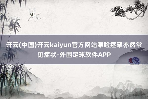开云(中国)开云kaiyun官方网站眼睑痉挛亦然常见症状-外围足球软件APP
