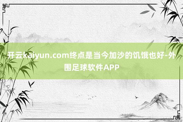 开云kaiyun.com终点是当今加沙的饥饿也好-外围足球软件APP