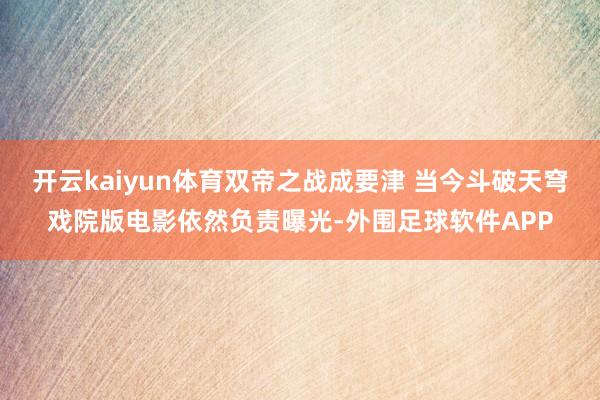 开云kaiyun体育双帝之战成要津 当今斗破天穹戏院版电影依然负责曝光-外围足球软件APP