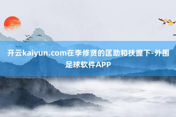 开云kaiyun.com在李修贤的匡助和扶握下-外围足球软件APP