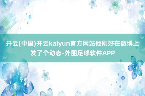 开云(中国)开云kaiyun官方网站他刚好在微博上发了个动态-外围足球软件APP