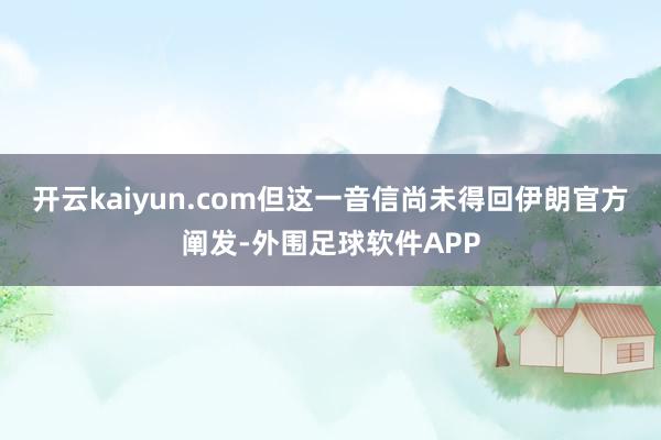 开云kaiyun.com但这一音信尚未得回伊朗官方阐发-外围足球软件APP