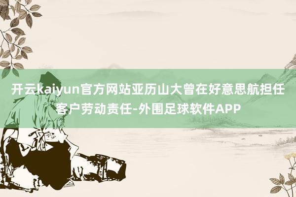 开云kaiyun官方网站亚历山大曾在好意思航担任客户劳动责任-外围足球软件APP