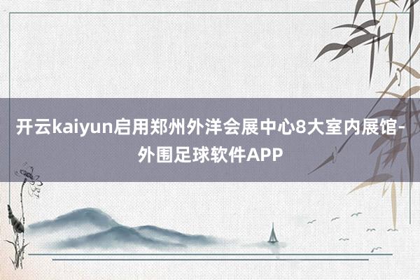 开云kaiyun启用郑州外洋会展中心8大室内展馆-外围足球软件APP