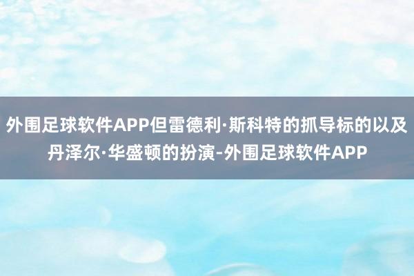 外围足球软件APP但雷德利·斯科特的抓导标的以及丹泽尔·华盛顿的扮演-外围足球软件APP