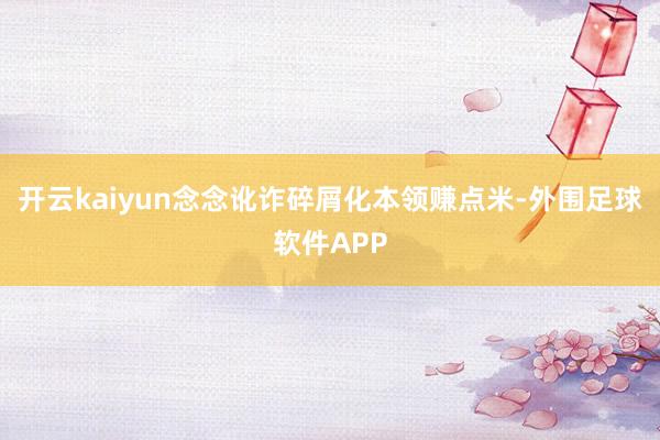 开云kaiyun念念讹诈碎屑化本领赚点米-外围足球软件APP