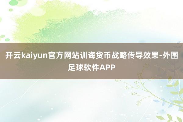 开云kaiyun官方网站训诲货币战略传导效果-外围足球软件APP