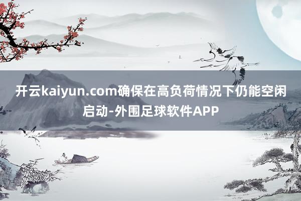 开云kaiyun.com确保在高负荷情况下仍能空闲启动-外围足球软件APP