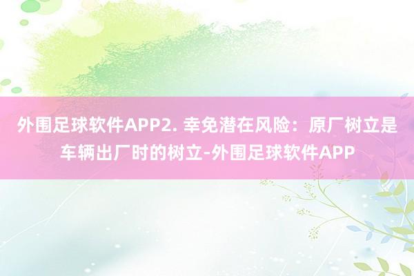 外围足球软件APP2. 幸免潜在风险：原厂树立是车辆出厂时的树立-外围足球软件APP