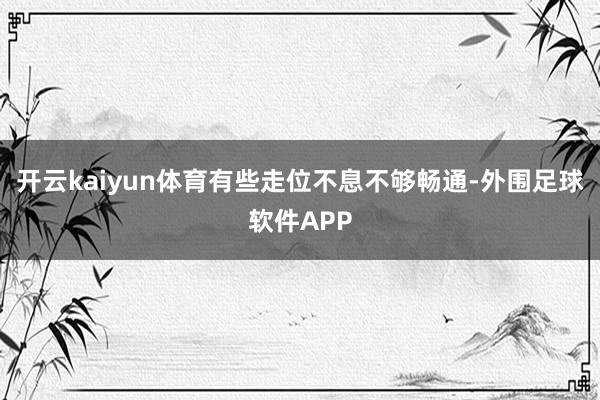 开云kaiyun体育有些走位不息不够畅通-外围足球软件APP