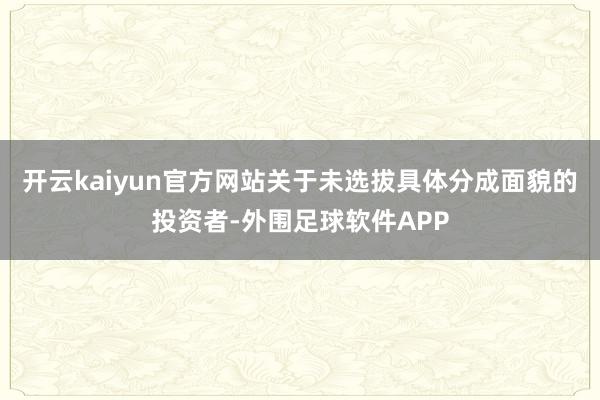 开云kaiyun官方网站关于未选拔具体分成面貌的投资者-外围足球软件APP
