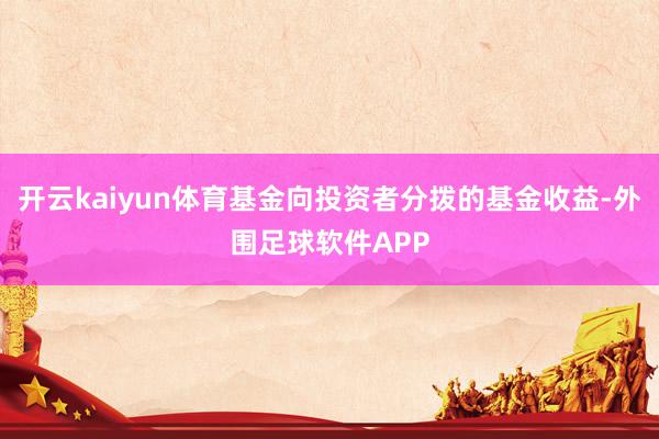 开云kaiyun体育基金向投资者分拨的基金收益-外围足球软件APP