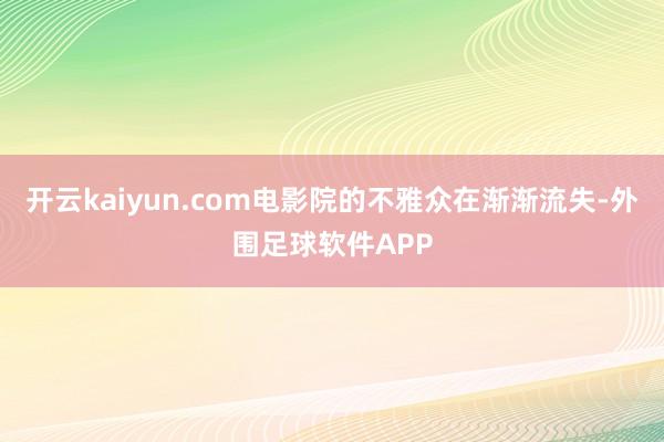 开云kaiyun.com电影院的不雅众在渐渐流失-外围足球软件APP
