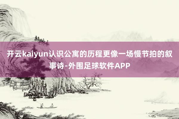 开云kaiyun认识公寓的历程更像一场慢节拍的叙事诗-外围足球软件APP