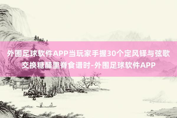 外围足球软件APP当玩家手握30个定风铎与弦歌交换糖醋里脊食谱时-外围足球软件APP