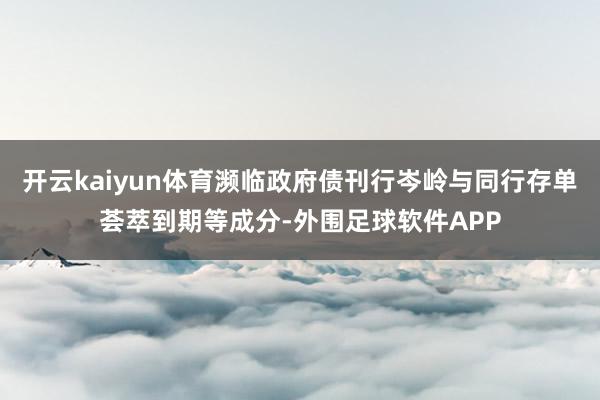 开云kaiyun体育濒临政府债刊行岑岭与同行存单荟萃到期等成分-外围足球软件APP
