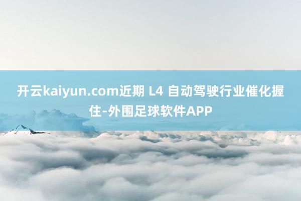 开云kaiyun.com近期 L4 自动驾驶行业催化握住-外围足球软件APP