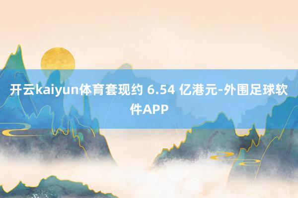 开云kaiyun体育套现约 6.54 亿港元-外围足球软件APP