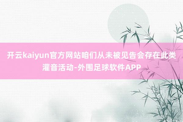 开云kaiyun官方网站咱们从未被见告会存在此类灌音活动-外围足球软件APP
