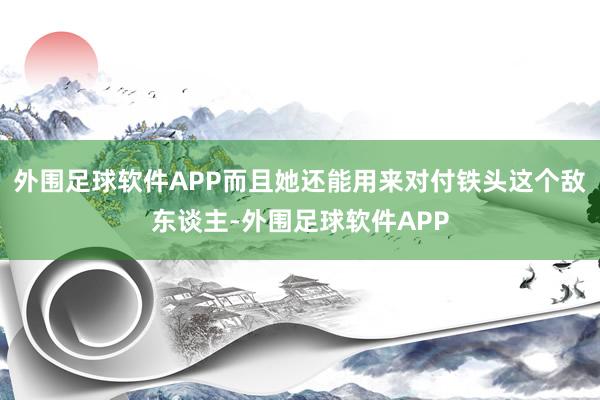 外围足球软件APP而且她还能用来对付铁头这个敌东谈主-外围足球软件APP