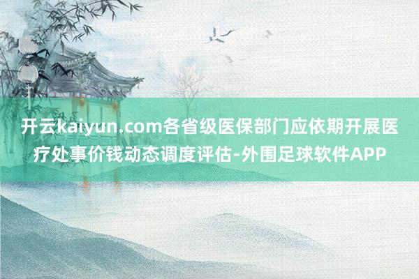 开云kaiyun.com各省级医保部门应依期开展医疗处事价钱动态调度评估-外围足球软件APP