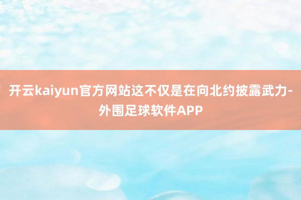 开云kaiyun官方网站这不仅是在向北约披露武力-外围足球软件APP