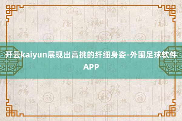 开云kaiyun展现出高挑的纤细身姿-外围足球软件APP