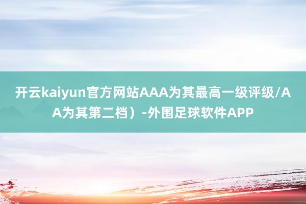 开云kaiyun官方网站AAA为其最高一级评级/AA为其第二档）-外围足球软件APP