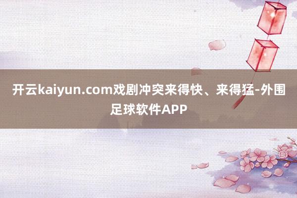 开云kaiyun.com戏剧冲突来得快、来得猛-外围足球软件APP