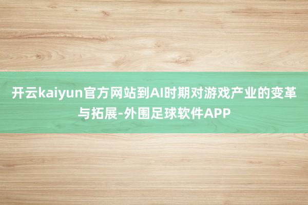 开云kaiyun官方网站到AI时期对游戏产业的变革与拓展-外围足球软件APP