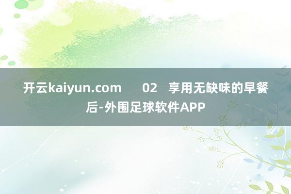 开云kaiyun.com      02   享用无缺味的早餐后-外围足球软件APP