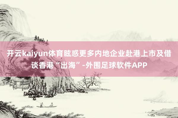 开云kaiyun体育眩惑更多内地企业赴港上市及借谈香港“出海”-外围足球软件APP