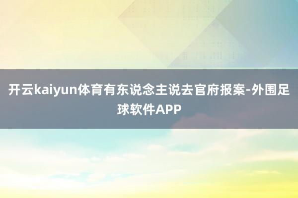 开云kaiyun体育有东说念主说去官府报案-外围足球软件APP