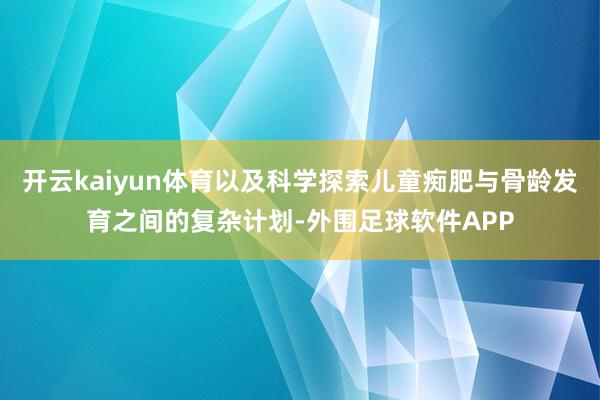 开云kaiyun体育以及科学探索儿童痴肥与骨龄发育之间的复杂计划-外围足球软件APP