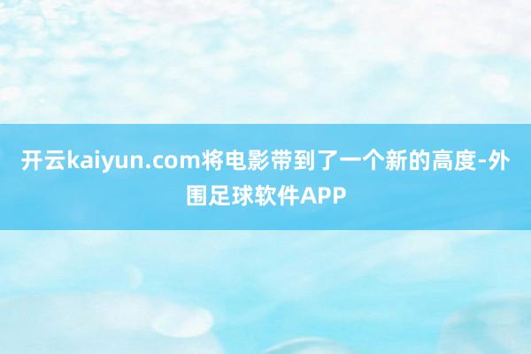 开云kaiyun.com将电影带到了一个新的高度-外围足球软件APP