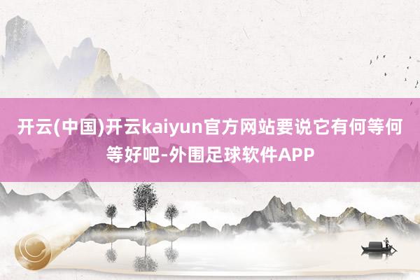 开云(中国)开云kaiyun官方网站要说它有何等何等好吧-外围足球软件APP