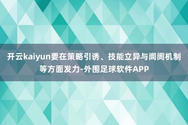 开云kaiyun要在策略引诱、技能立异与阛阓机制等方面发力-外围足球软件APP