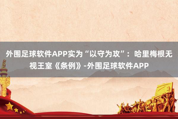 外围足球软件APP实为“以守为攻”：哈里梅根无视王室《条例》-外围足球软件APP