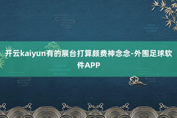 开云kaiyun有的展台打算颇费神念念-外围足球软件APP
