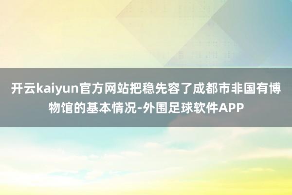 开云kaiyun官方网站把稳先容了成都市非国有博物馆的基本情况-外围足球软件APP