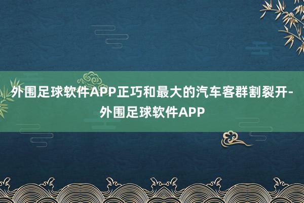 外围足球软件APP正巧和最大的汽车客群割裂开-外围足球软件APP